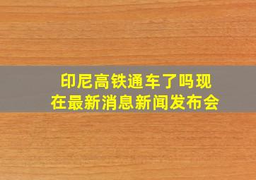 印尼高铁通车了吗现在最新消息新闻发布会