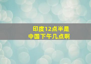 印度12点半是中国下午几点啊