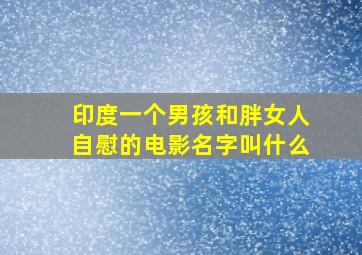 印度一个男孩和胖女人自慰的电影名字叫什么