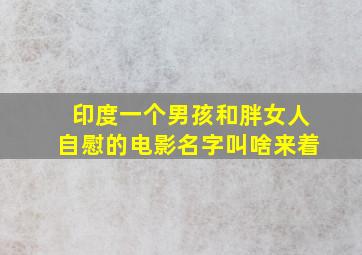 印度一个男孩和胖女人自慰的电影名字叫啥来着