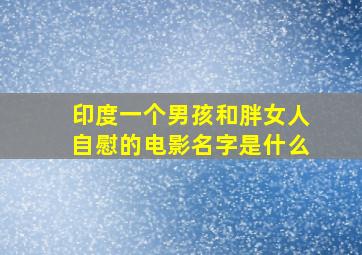 印度一个男孩和胖女人自慰的电影名字是什么