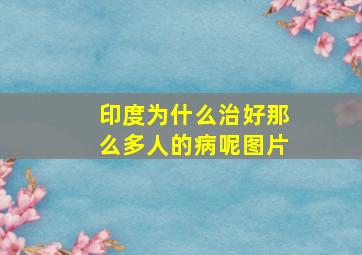 印度为什么治好那么多人的病呢图片