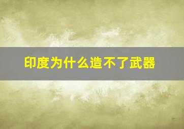 印度为什么造不了武器