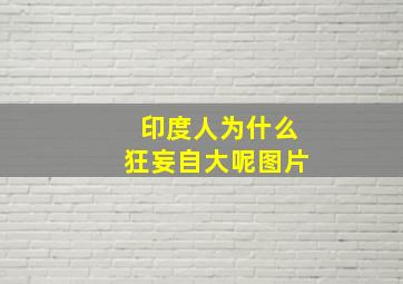 印度人为什么狂妄自大呢图片