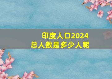 印度人口2024总人数是多少人呢