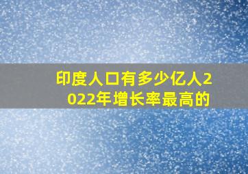 印度人口有多少亿人2022年增长率最高的