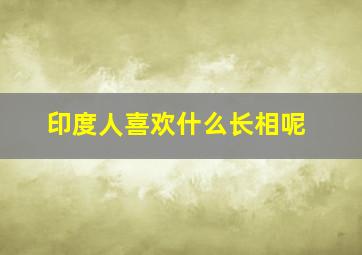 印度人喜欢什么长相呢