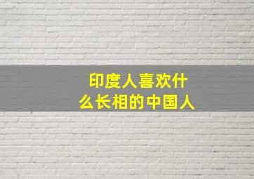 印度人喜欢什么长相的中国人