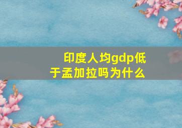 印度人均gdp低于孟加拉吗为什么