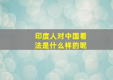 印度人对中国看法是什么样的呢