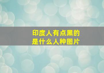 印度人有点黑的是什么人种图片