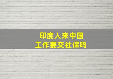 印度人来中国工作要交社保吗