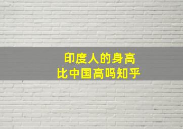 印度人的身高比中国高吗知乎