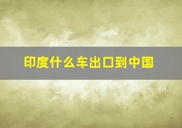 印度什么车出口到中国