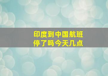 印度到中国航班停了吗今天几点