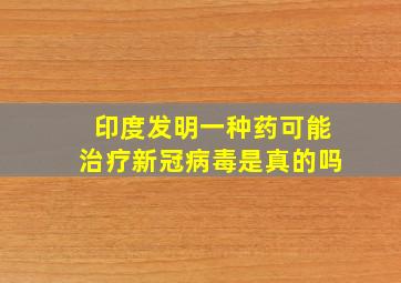 印度发明一种药可能治疗新冠病毒是真的吗