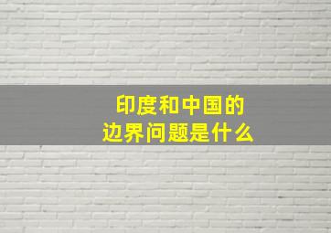 印度和中国的边界问题是什么