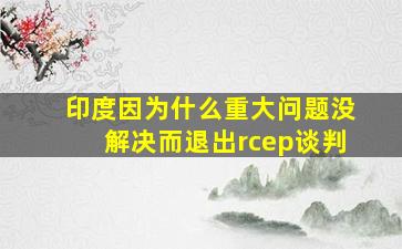 印度因为什么重大问题没解决而退出rcep谈判