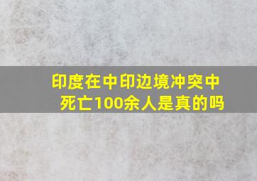 印度在中印边境冲突中死亡100余人是真的吗