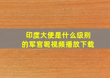 印度大使是什么级别的军官呢视频播放下载