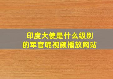 印度大使是什么级别的军官呢视频播放网站