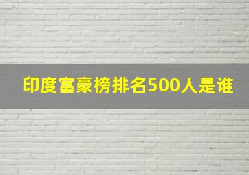 印度富豪榜排名500人是谁