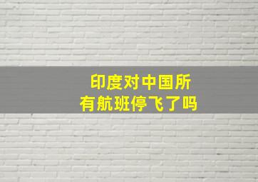 印度对中国所有航班停飞了吗