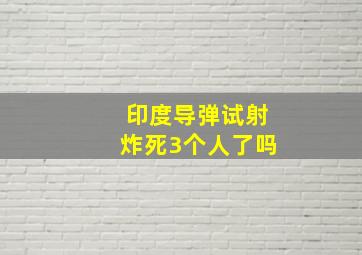 印度导弹试射炸死3个人了吗