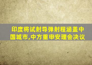 印度将试射导弹射程涵盖中国城市,中方重申安理会决议