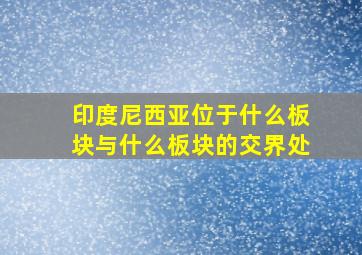 印度尼西亚位于什么板块与什么板块的交界处