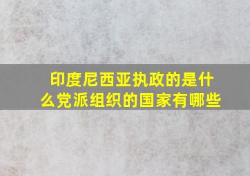 印度尼西亚执政的是什么党派组织的国家有哪些