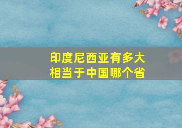 印度尼西亚有多大相当于中国哪个省