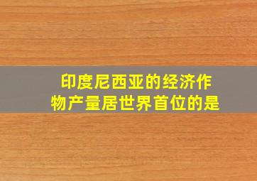 印度尼西亚的经济作物产量居世界首位的是