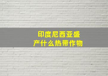 印度尼西亚盛产什么热带作物