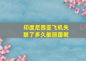 印度尼西亚飞机失联了多久能回国呢