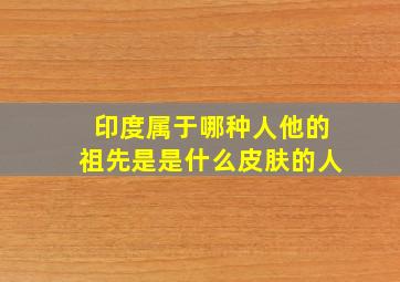 印度属于哪种人他的祖先是是什么皮肤的人