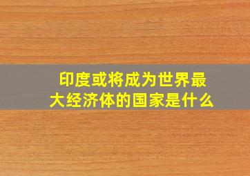 印度或将成为世界最大经济体的国家是什么