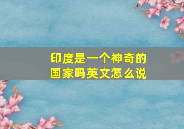 印度是一个神奇的国家吗英文怎么说