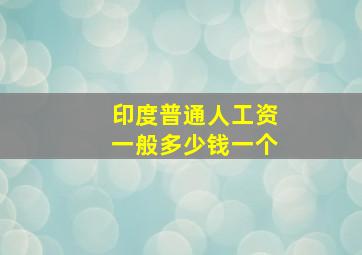 印度普通人工资一般多少钱一个