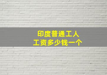 印度普通工人工资多少钱一个