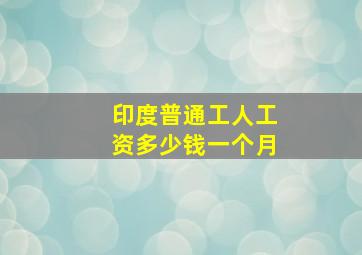 印度普通工人工资多少钱一个月