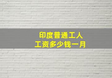 印度普通工人工资多少钱一月