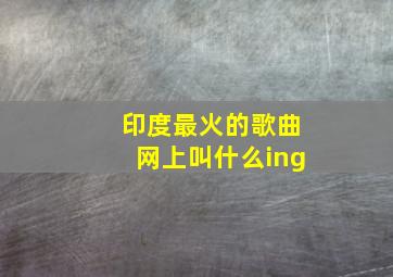 印度最火的歌曲网上叫什么ing