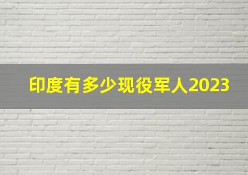 印度有多少现役军人2023