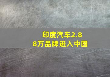 印度汽车2.88万品牌进入中国