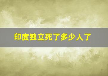 印度独立死了多少人了