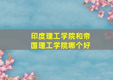 印度理工学院和帝国理工学院哪个好