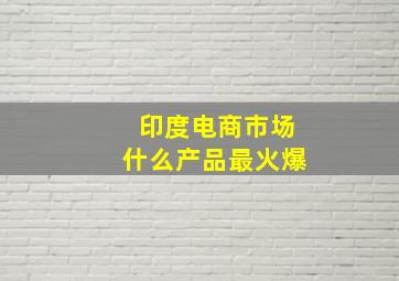 印度电商市场什么产品最火爆