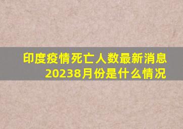 印度疫情死亡人数最新消息20238月份是什么情况