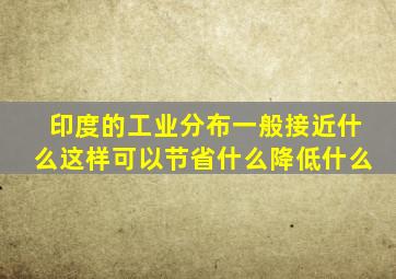 印度的工业分布一般接近什么这样可以节省什么降低什么